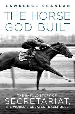 The Horse God Built: The Untold Story of Secretariat, the World's Greatest Racehorse by Lawrence Scanlan