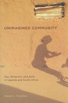 Unimagined Community: Sex, Networks, and AIDS in Uganda and South Africa by Robert J. Thornton