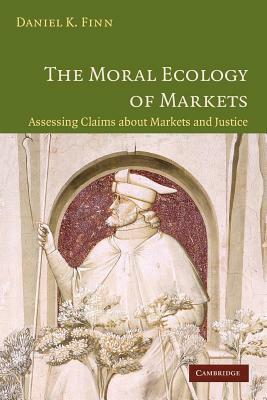 The Moral Ecology of Markets: Assessing Claims about Markets and Justice by Daniel Finn