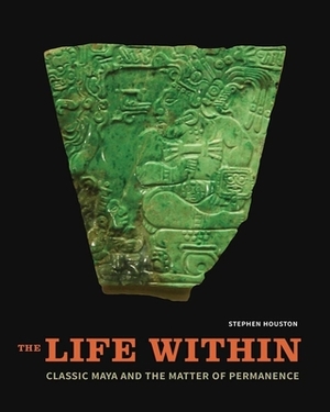 The Life Within: Classic Maya and the Matter of Permanence by Stephen Houston