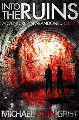 Into the Ruins: Adventures in Abandoned Japan by Michael John Grist