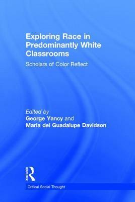 Exploring Race in Predominantly White Classrooms: Scholars of Color Reflect by George Yancy, Maria del Guadalupe Davidson