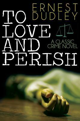 To Love and Perish: A Classic Crime Novel by Ernest Dudley