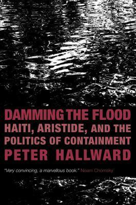 Damming the Flood: Haiti, Aristide, and the Politics of Containment by Peter Hallward