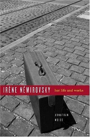 Irene Nemirovsky: Her Life And Works by Jonathan Weiss, Jonathan Weiss