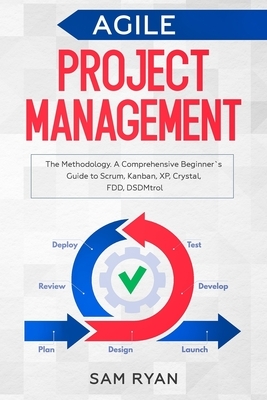 Agile Project Management: Methodology. A Comprehensive Beginner's Guide to Scrum, Kanban, XP, Crystal, FDD, DSDM by Sam Ryan