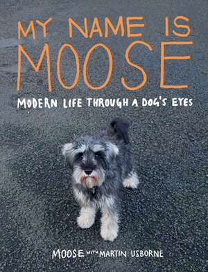 My Name Is Moose: Modern Life Through a Dog's Eyes by Martin Usborne, Moose