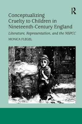 Conceptualizing Cruelty to Children in Nineteenth-Century England: Literature, Representation, and the Nspcc by Monica Flegel