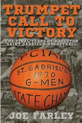 Trumpet Call to Victory: The Final Years of Hazelton Saint Gabriel's Basketball by Joe Farley