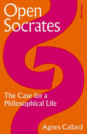 Open Socrates: The Case for a Philosophical Life by Agnes Callard