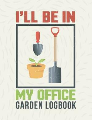 I'll Be in My Office: Gardening Log Book to Write in Your Own Plant Care Ideas and Planting Schedule Organizer by Emily Peters