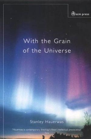 With the Grain of the Universe : The Church's Witness and Natural Theology by Stanley Hauerwas, Stanley Hauerwas