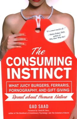 The Consuming Instinct: What Juicy Burgers, Ferraris, Pornography, and Gift Giving Reveal About Human Nature by Gad Saad