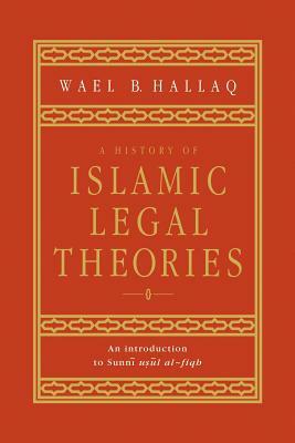 A History of Islamic Legal Theories: An Introduction to Sunni Usul Al-Fiqh by Wael B. Hallaq