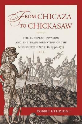 From Chicaza to Chickasaw: The European Invasion and the Transformation of the Mississippian World, 1540-1715 by Robbie Ethridge