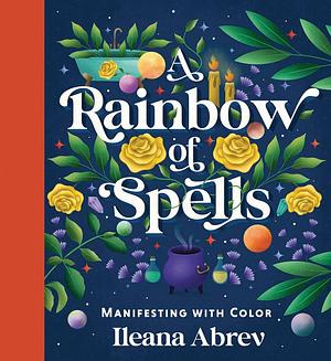 A Rainbow of Spells: Manifesting with Color by Ileana Abrev