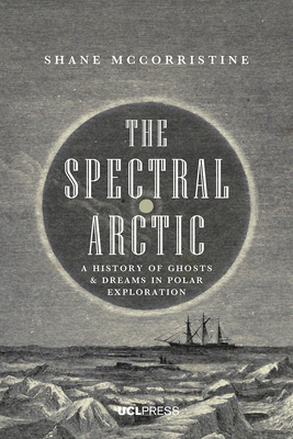 The Spectral Arctic: A History of Ghosts and Dreams in Polar Exploration by Shane McCorristine