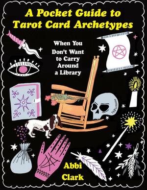 A Pocket Guide to Tarot Card Archetypes: When You Don't Want to Carry Around a Library by Abbi Clark