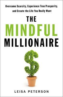 The Mindful Millionaire:Overcome Scarcity, Experience True Prosperity, and Create the Life You Really Want by Leisa Peterson, Leisa Peterson