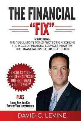 The Financial "Fix": Exposing: The Regulator's Ponzi Protection Scheme; The Rigged Financial Industry; The Financial Predator Next Door by David Levine