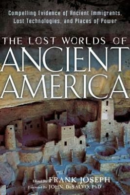The Lost Worlds of Ancient America: Compelling Evidence of Ancient Immigrants, Lost Technologies, and Places of Power by Frank Joseph, John DeSalvo