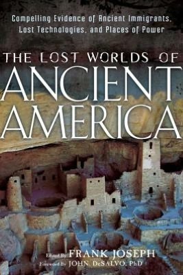 The Lost Worlds of Ancient America: Compelling Evidence of Ancient Immigrants, Lost Technologies, and Places of Power by Frank Joseph, John DeSalvo