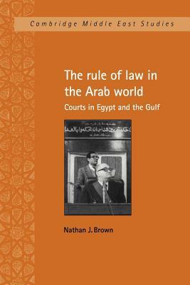 The Rule of Law in the Arab World: Courts in Egypt and the Gulf by Nathan J. Brown