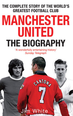 Manchester United: The Biography: The Complete Story of the World's Greatest Football Club by Jim White
