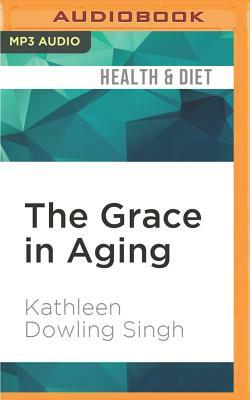 The Grace in Aging: Awaken as You Grow Older by Kathleen Dowling Singh