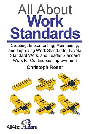 All About Work Standards: Creating, Implementing, Maintaining, and Improving Work Standards, Toyota Standard Work, and Leader Standard Work for Continuous Improvement by Christoph Roser