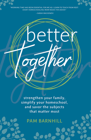 Better Together: Strengthen Your Family, Simplify Your Homeschool, and Savor the Subjects That Matter Most by Pam Barnhill