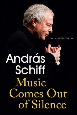 Music Comes Out of Silence: A Memoir by Andras Schiff