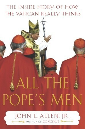 All the Pope's Men: The Inside Story of How the Vatican Really Thinks by John L. Allen Jr.