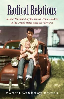 Radical Relations: Lesbian Mothers, Gay Fathers, and Their Children in the United States Since World War II by Daniel Winunwe Rivers