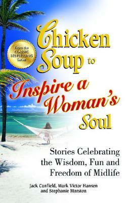 Chicken Soup to Inspire a Woman's Soul: Stories Celebrating the Wisdom, Fun and Freedom of Midlife by Stephanie Marston, Mark Victor Hansen, Jack Canfield