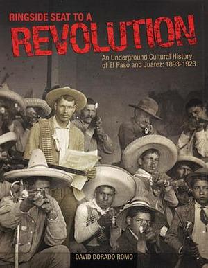 Ringside Seat to a Revolution: An Underground Cultural History of El Paso and Juárez: 1893-1923 by David Dorado Romo, David Dorado Romo