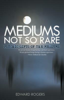 Mediums Not So Rare: Psychic Gifts of the Mediums by Edward Rogers