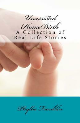 Unassisted HomeBirth: A Collection of Real Life Stories by Amanda H, Phyllis Franklin