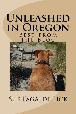 Unleashed in Oregon: Best from the Blog by Sue Fagalde Lick