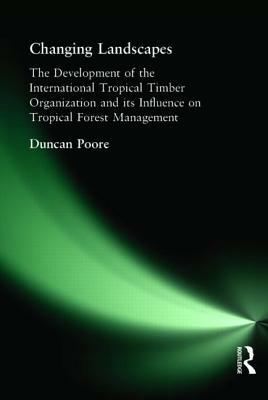 Changing Landscapes: The Development of the International Tropical Timber Organization and Its Influence on Tropical Forest Management by Duncan Poore