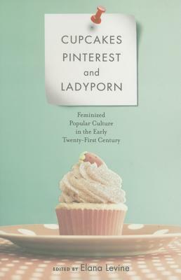 Cupcakes, Pinterest, and Ladyporn: Feminized Popular Culture in the Early Twenty-First Century by Elana Levine