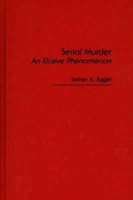 Serial Murder: An Elusive Phenomenon by Steven A. Egger