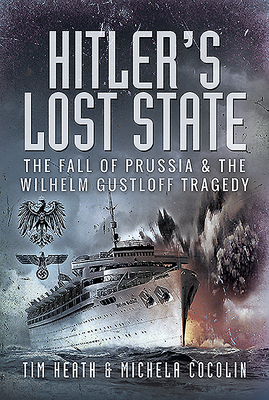 Hitler's Lost State: The Fall of Prussia and the Wilhelm Gustloff Tragedy by Tim Heath, Michela Cocolin