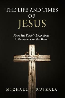 The Life and Times of Jesus: From His Earthly Beginnings to the Sermon on the Mount (Part I) by Wyatt North, Michael J. Ruszala