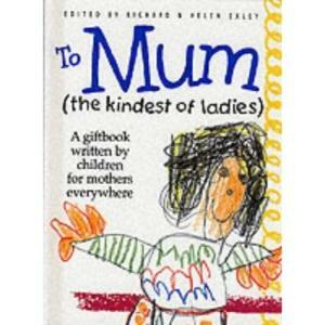 To Mum (the Kindest of Ladies): A Giftbook Written by Children for Mothers Everywhere by Richard Exley, Helen Exley