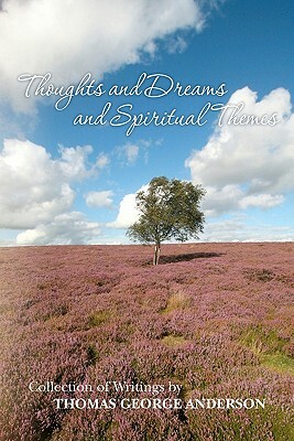 Thoughts and Dreams and Spiritual Themes: Collection of Writings by Thomas George Anderson by Thomas George Anderson