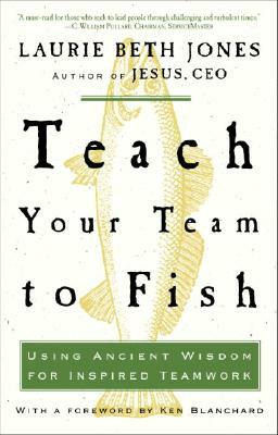 Teach Your Team to Fish: Using Ancient Wisdom for Inspired Teamwork by Laurie Beth Jones