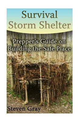 Survival Storm Shelter: Prepper's Guide on Building the Safe Place: (Survival Guide, Survival Gear) by Steven Gray