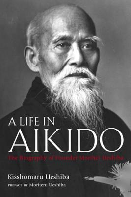 A Life in Aikido: The Biography of Founder Morihei Ueshiba by Kisshomaru Ueshiba