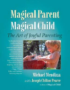 Magical Parent, Magical Child: The Art of Joyful Parenting by Michael Mendizza, Joseph Chilton Pearce